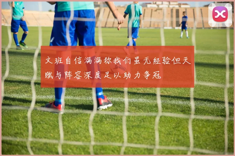 文班自信满满称我们虽无经验但天赋与阵容深度足以助力争冠