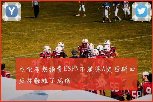 杰伦布朗指责ESPN不道德A史密斯回应称触碰了底线