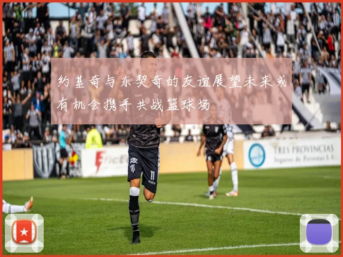 约基奇与东契奇的友谊展望未来或有机会携手共战篮球场