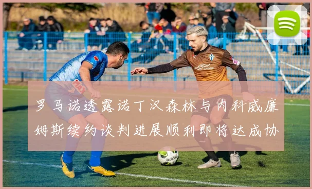 罗马诺透露诺丁汉森林与内科威廉姆斯续约谈判进展顺利即将达成协议
