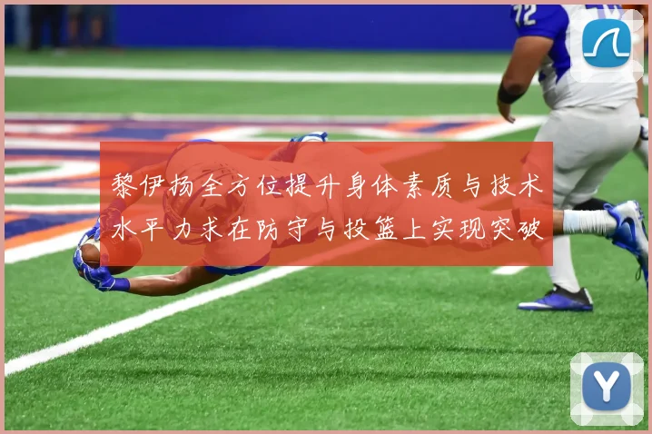 黎伊扬全方位提升身体素质与技术水平力求在防守与投篮上实现突破