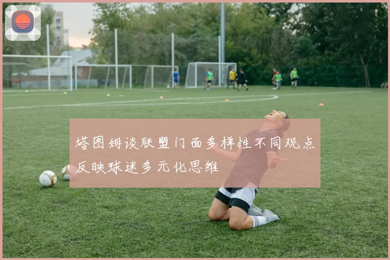 塔图姆谈联盟门面多样性不同观点反映球迷多元化思维