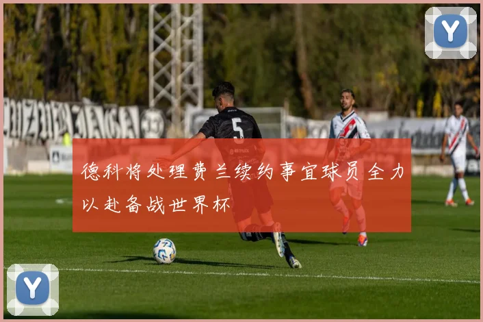 德科将处理费兰续约事宜球员全力以赴备战世界杯