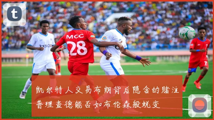 凯尔特人交易布朗背后隐含的赌注普理查德能否如布伦森般蜕变